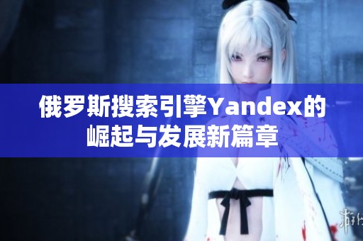 俄罗斯搜索引擎Yandex的崛起与发展新篇章
