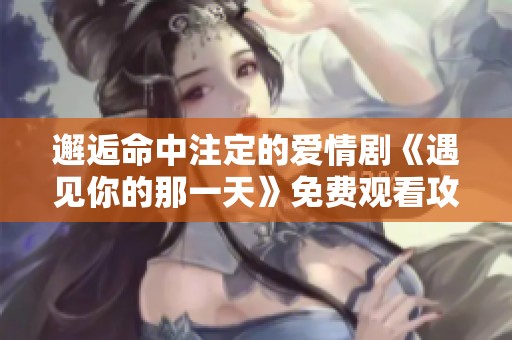 邂逅命中注定的爱情剧《遇见你的那一天》免费观看攻略