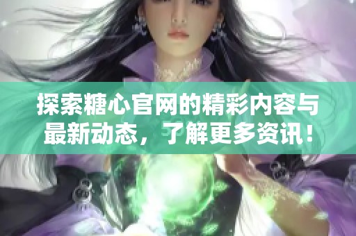 探索糖心官网的精彩内容与最新动态，了解更多资讯！