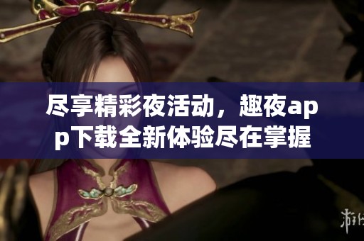 尽享精彩夜活动，趣夜app下载全新体验尽在掌握