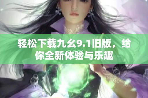 轻松下载九幺9.1旧版，给你全新体验与乐趣