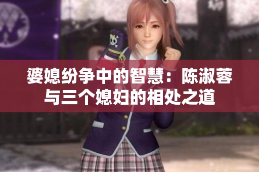 婆媳纷争中的智慧：陈淑蓉与三个媳妇的相处之道