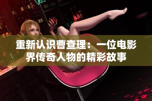 重新认识曹查理：一位电影界传奇人物的精彩故事