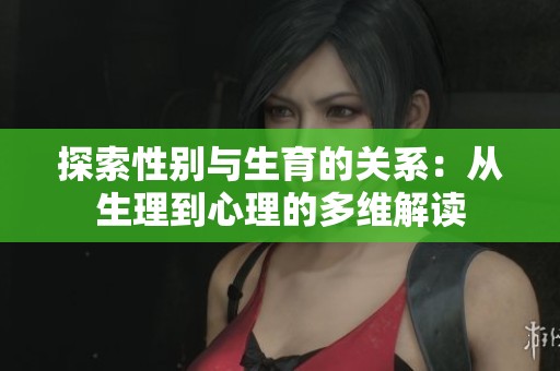 探索性别与生育的关系：从生理到心理的多维解读