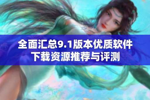 全面汇总9.1版本优质软件下载资源推荐与评测