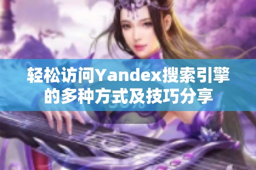 轻松访问Yandex搜索引擎的多种方式及技巧分享