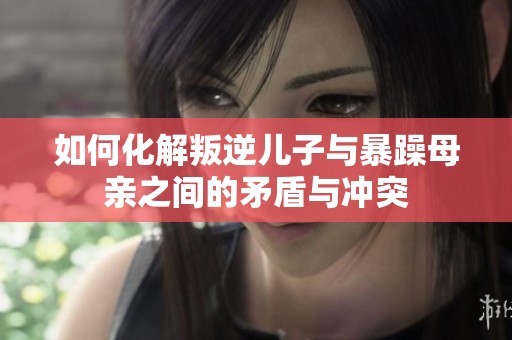 如何化解叛逆儿子与暴躁母亲之间的矛盾与冲突