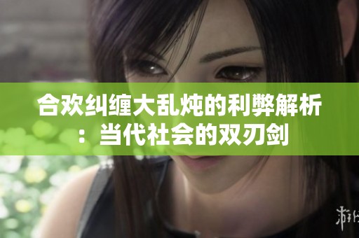 合欢纠缠大乱炖的利弊解析：当代社会的双刃剑