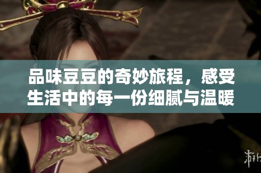 品味豆豆的奇妙旅程，感受生活中的每一份细腻与温暖