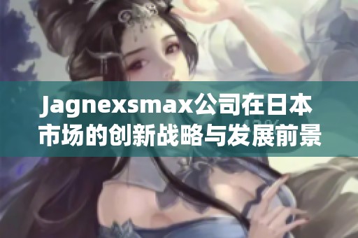 Jagnexsmax公司在日本市场的创新战略与发展前景分析