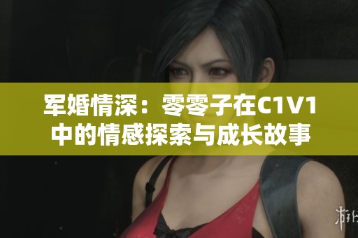 军婚情深：零零子在C1V1中的情感探索与成长故事