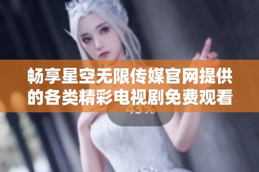 畅享星空无限传媒官网提供的各类精彩电视剧免费观看体验