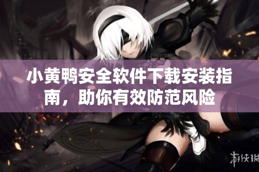 小黄鸭安全软件下载安装指南，助你有效防范风险
