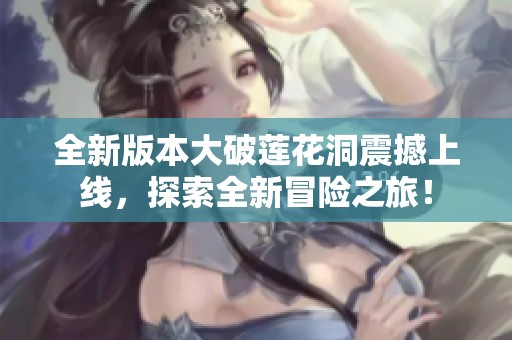 全新版本大破莲花洞震撼上线，探索全新冒险之旅！