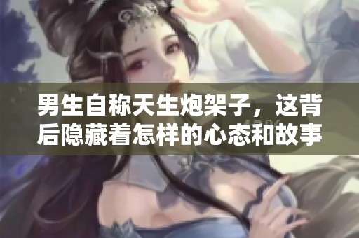 男生自称天生炮架子，这背后隐藏着怎样的心态和故事