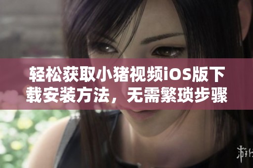 轻松获取小猪视频iOS版下载安装方法，无需繁琐步骤
