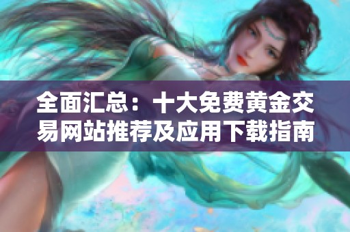 全面汇总：十大免费黄金交易网站推荐及应用下载指南