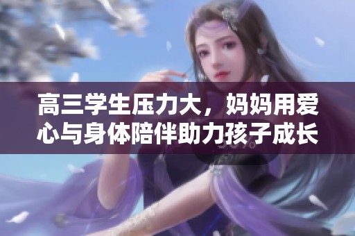 高三学生压力大，妈妈用爱心与身体陪伴助力孩子成长