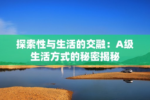 探索性与生活的交融：A级生活方式的秘密揭秘