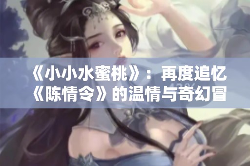 《小小水蜜桃》：再度追忆《陈情令》的温情与奇幻冒险
