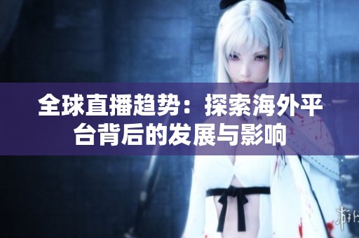 全球直播趋势：探索海外平台背后的发展与影响
