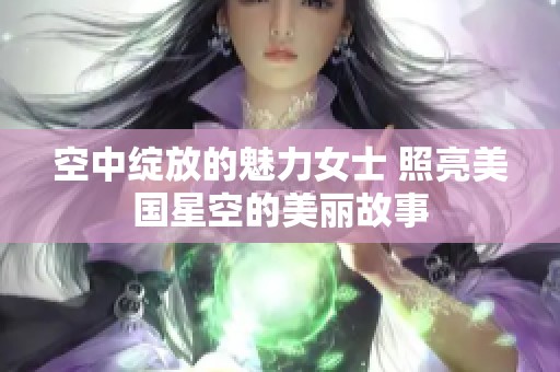 空中绽放的魅力女士 照亮美国星空的美丽故事