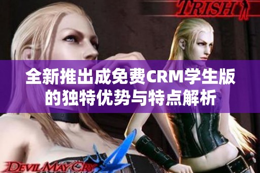 全新推出成免费CRM学生版的独特优势与特点解析