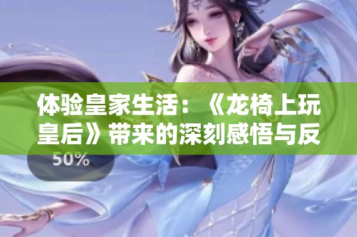 体验皇家生活：《龙椅上玩皇后》带来的深刻感悟与反思