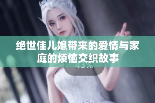 绝世佳儿媳带来的爱情与家庭的烦恼交织故事