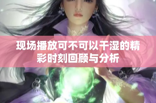 现场播放可不可以干湿的精彩时刻回顾与分析