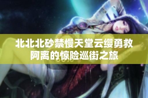 北北北砂禁慢天堂云缨勇救阿离的惊险巡街之旅