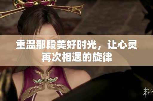 重温那段美好时光，让心灵再次相遇的旋律