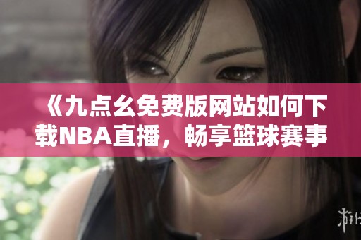 《九点幺免费版网站如何下载NBA直播，畅享篮球赛事》