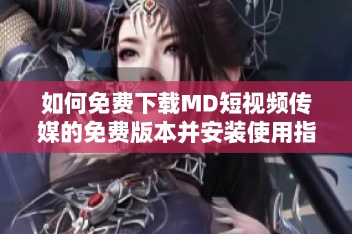 如何免费下载MD短视频传媒的免费版本并安装使用指南