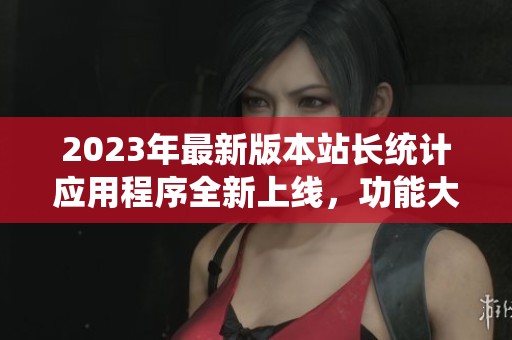 2023年最新版本站长统计应用程序全新上线，功能大幅提升