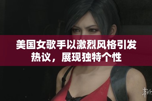 美国女歌手以激烈风格引发热议，展现独特个性