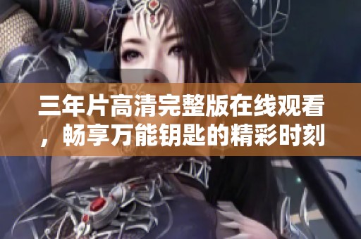 三年片高清完整版在线观看，畅享万能钥匙的精彩时刻