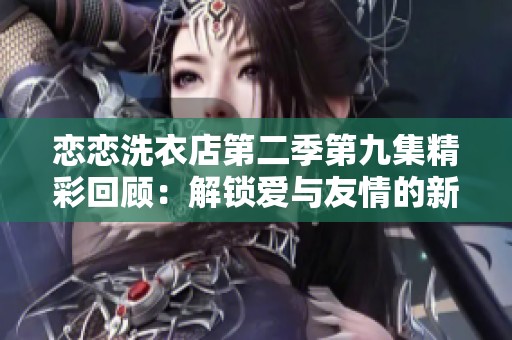 恋恋洗衣店第二季第九集精彩回顾：解锁爱与友情的新篇章