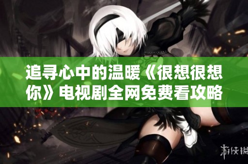 追寻心中的温暖《很想很想你》电视剧全网免费看攻略