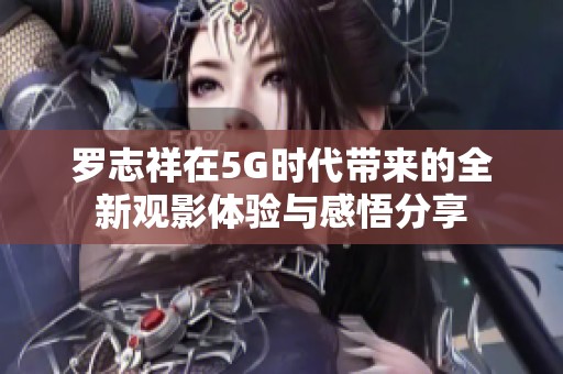 罗志祥在5G时代带来的全新观影体验与感悟分享