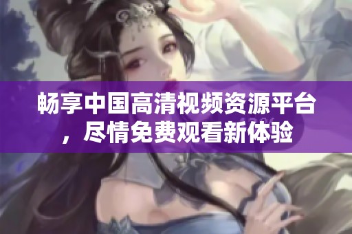 畅享中国高清视频资源平台，尽情免费观看新体验