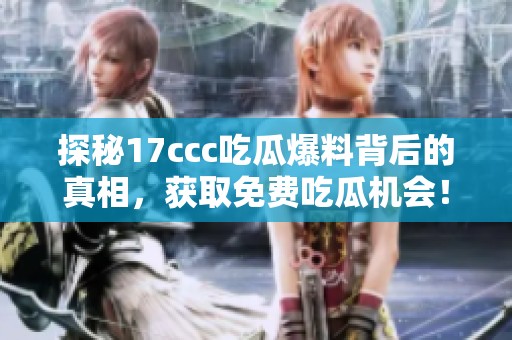 探秘17ccc吃瓜爆料背后的真相，获取免费吃瓜机会！