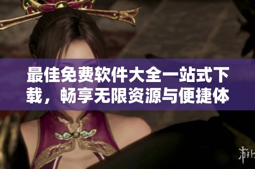 最佳免费软件大全一站式下载，畅享无限资源与便捷体验