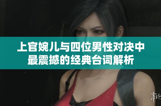 上官婉儿与四位男性对决中最震撼的经典台词解析