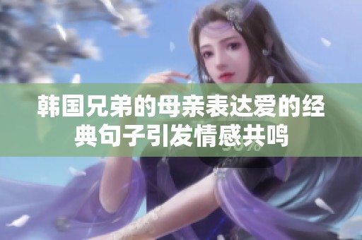 韩国兄弟的母亲表达爱的经典句子引发情感共鸣