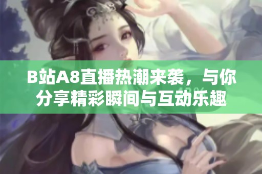 B站A8直播热潮来袭，与你分享精彩瞬间与互动乐趣