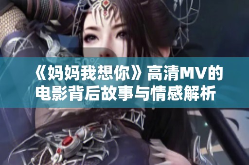 《妈妈我想你》高清MV的电影背后故事与情感解析