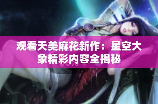 观看天美麻花新作：星空大象精彩内容全揭秘
