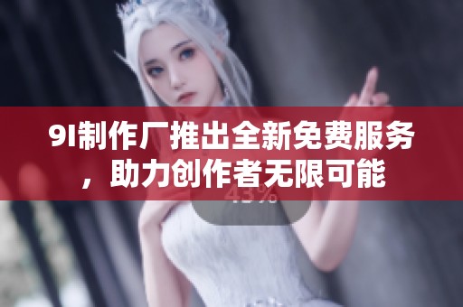 9I制作厂推出全新免费服务，助力创作者无限可能