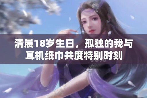 清晨18岁生日，孤独的我与耳机纸巾共度特别时刻